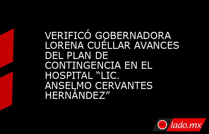 VERIFICÓ GOBERNADORA LORENA CUÉLLAR AVANCES DEL PLAN DE CONTINGENCIA EN EL HOSPITAL “LIC. ANSELMO CERVANTES HERNÁNDEZ”. Noticias en tiempo real
