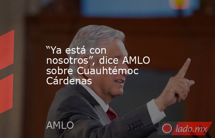 “Ya está con nosotros”, dice AMLO sobre Cuauhtémoc Cárdenas. Noticias en tiempo real