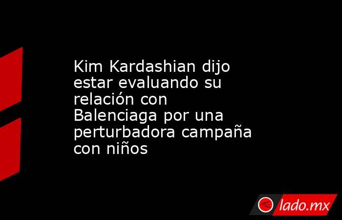 Kim Kardashian dijo estar evaluando su relación con Balenciaga por una perturbadora campaña con niños. Noticias en tiempo real