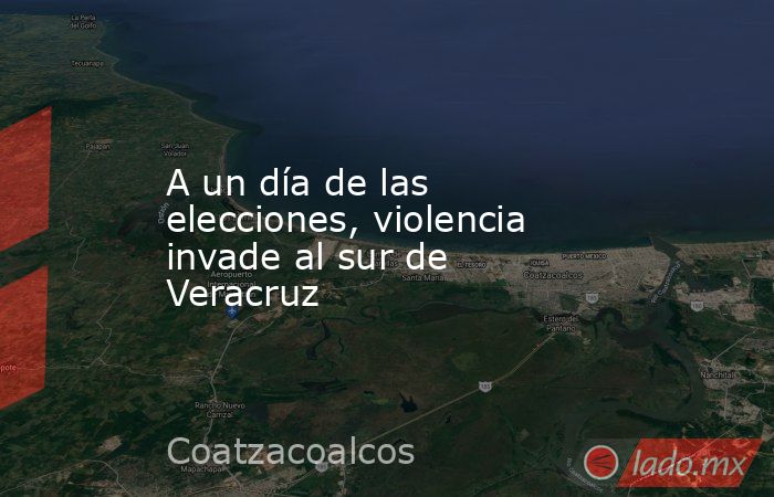 A un día de las elecciones, violencia invade al sur de Veracruz. Noticias en tiempo real