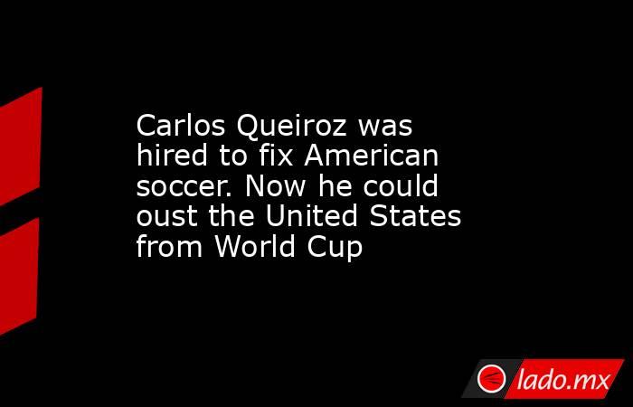 Carlos Queiroz was hired to fix American soccer. Now he could oust the United States from World Cup. Noticias en tiempo real