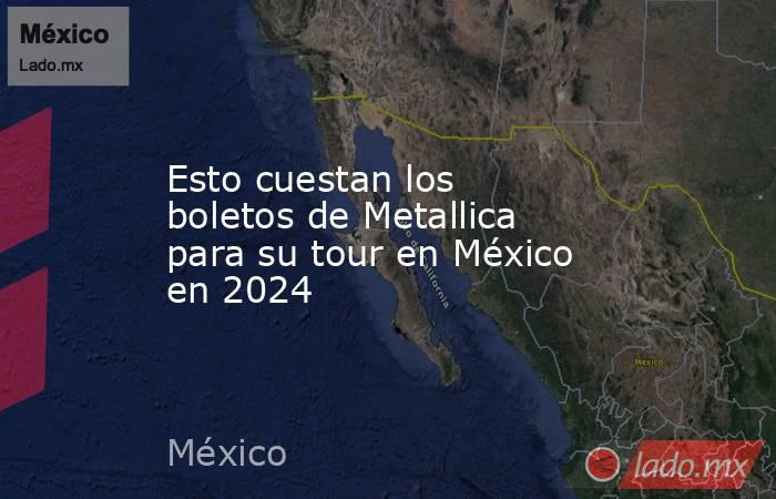 Esto cuestan los boletos de Metallica para su tour en México en 2024. Noticias en tiempo real