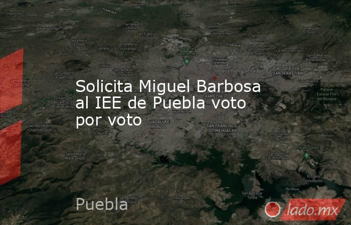 Solicita Miguel Barbosa al IEE de Puebla voto por voto. Noticias en tiempo real