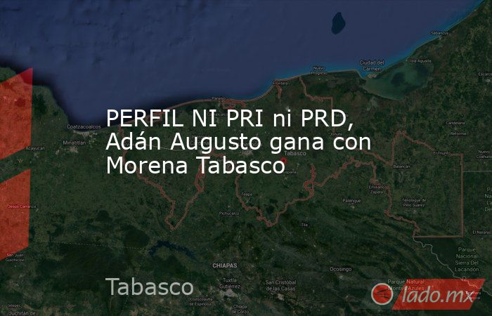 PERFIL NI PRI ni PRD, Adán Augusto gana con Morena Tabasco. Noticias en tiempo real