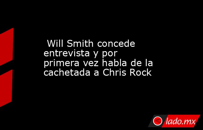  Will Smith concede entrevista y por primera vez habla de la cachetada a Chris Rock . Noticias en tiempo real