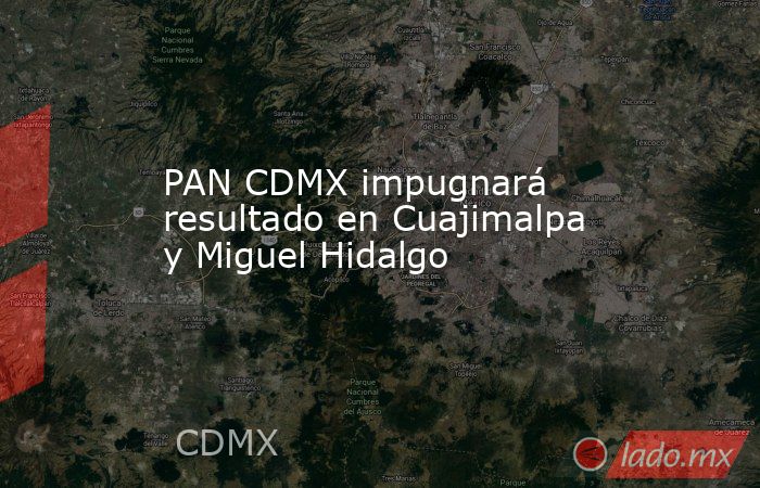 PAN CDMX impugnará resultado en Cuajimalpa y Miguel Hidalgo. Noticias en tiempo real