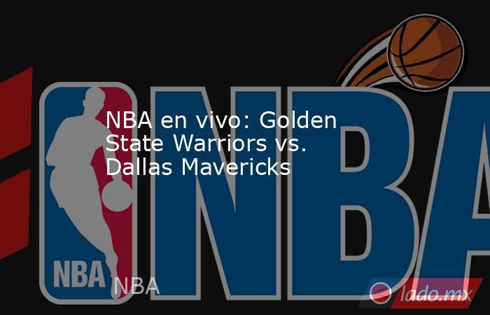 NBA en vivo: Golden State Warriors vs. Dallas Mavericks. Noticias en tiempo real