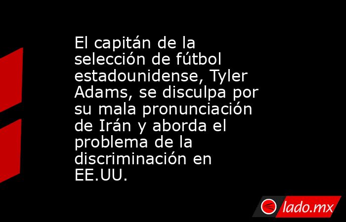 El capitán de la selección de fútbol estadounidense, Tyler Adams, se disculpa por su mala pronunciación de Irán y aborda el problema de la discriminación en EE.UU.. Noticias en tiempo real