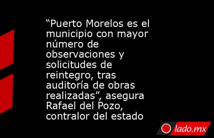 “Puerto Morelos es el municipio con mayor número de observaciones y solicitudes de reintegro, tras auditoría de obras realizadas”, asegura Rafael del Pozo, contralor del estado. Noticias en tiempo real