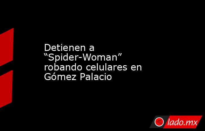 Detienen a “Spider-Woman” robando celulares en Gómez Palacio
. Noticias en tiempo real