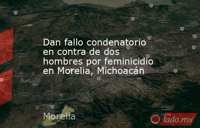 Dan fallo condenatorio en contra de dos hombres por feminicidio en Morelia, Michoacán. Noticias en tiempo real