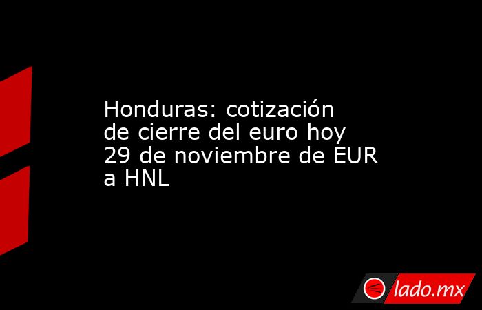 Honduras: cotización de cierre del euro hoy 29 de noviembre de EUR a HNL. Noticias en tiempo real
