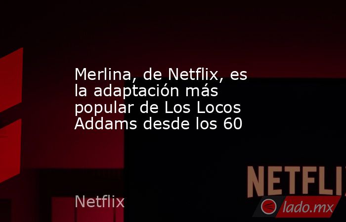 Merlina, de Netflix, es la adaptación más popular de Los Locos Addams desde los 60. Noticias en tiempo real