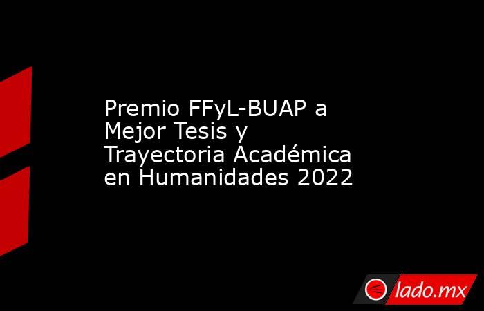 Premio FFyL-BUAP a Mejor Tesis y Trayectoria Académica en Humanidades 2022. Noticias en tiempo real