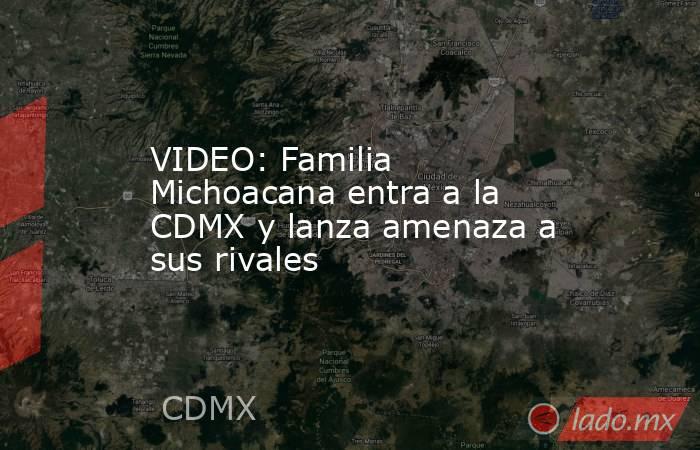 VIDEO: Familia Michoacana entra a la CDMX y lanza amenaza a sus rivales. Noticias en tiempo real