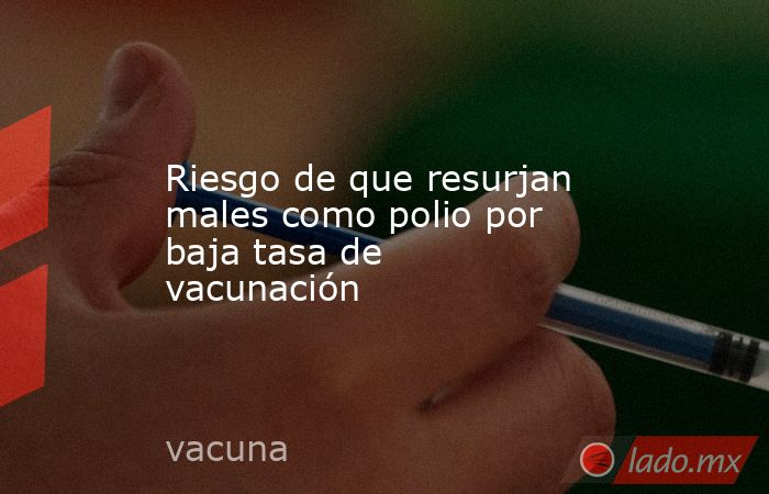 Riesgo de que resurjan males como polio por baja tasa de vacunación. Noticias en tiempo real