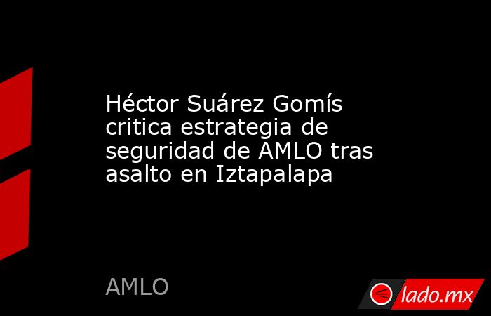 Héctor Suárez Gomís critica estrategia de seguridad de AMLO tras asalto en Iztapalapa. Noticias en tiempo real