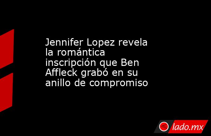 Jennifer Lopez revela la romántica inscripción que Ben Affleck grabó en su anillo de compromiso. Noticias en tiempo real