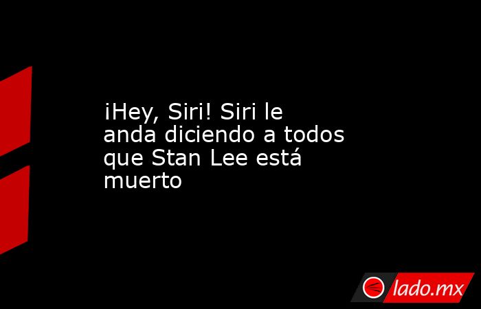 ¡Hey, Siri! Siri le anda diciendo a todos que Stan Lee está muerto. Noticias en tiempo real