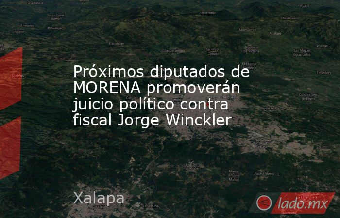 Próximos diputados de MORENA promoverán juicio político contra fiscal Jorge Winckler. Noticias en tiempo real