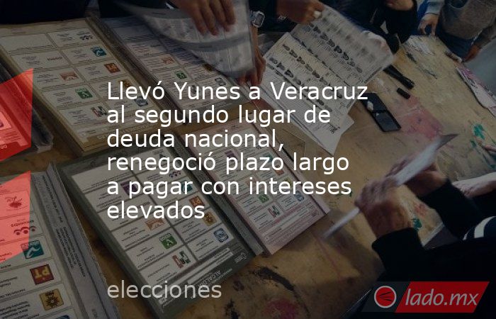 Llevó Yunes a Veracruz al segundo lugar de deuda nacional, renegoció plazo largo a pagar con intereses elevados. Noticias en tiempo real