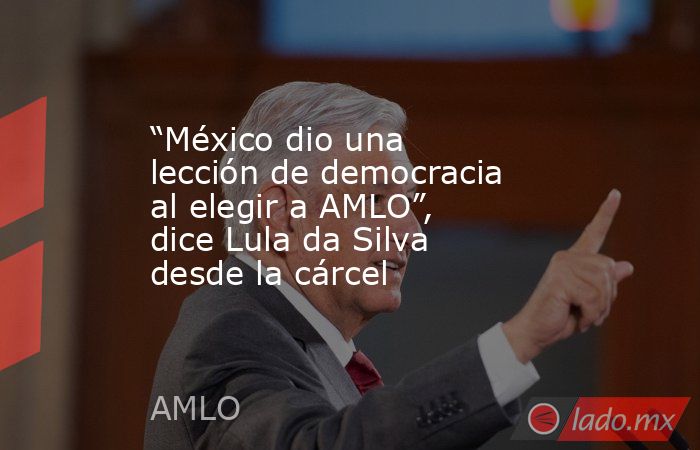 “México dio una lección de democracia al elegir a AMLO”, dice Lula da Silva desde la cárcel. Noticias en tiempo real