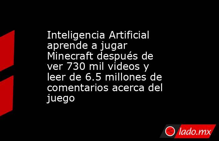 Inteligencia Artificial aprende a jugar Minecraft después de ver 730 mil videos y leer de 6.5 millones de comentarios acerca del juego. Noticias en tiempo real