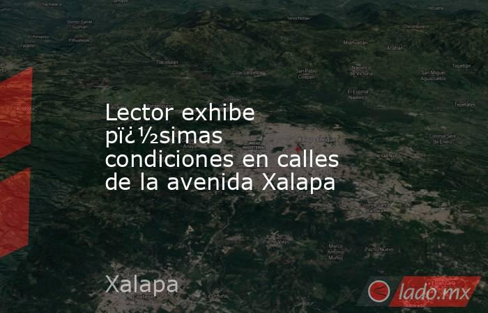 Lector exhibe pï¿½simas condiciones en calles de la avenida Xalapa. Noticias en tiempo real