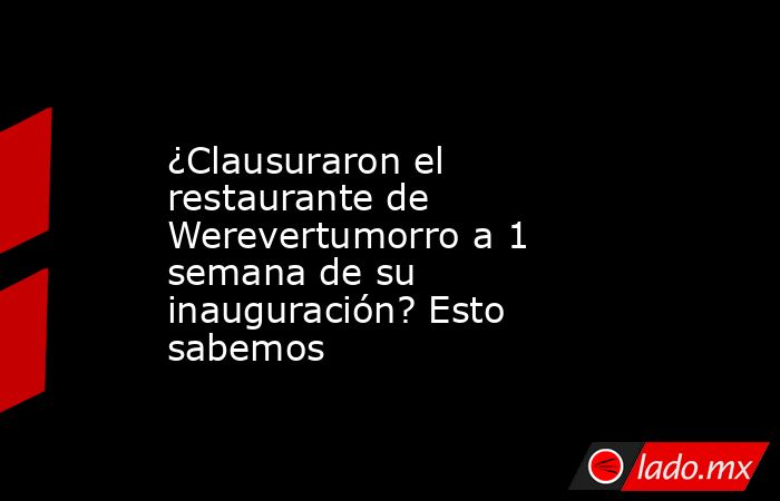 ¿Clausuraron el restaurante de Werevertumorro a 1 semana de su inauguración? Esto sabemos . Noticias en tiempo real