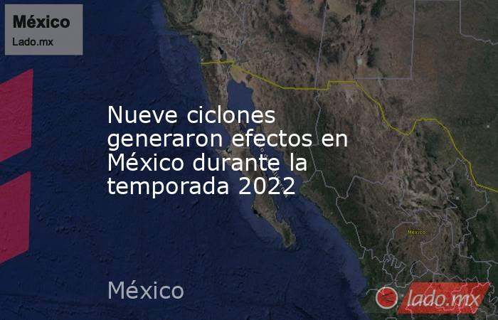 Nueve ciclones generaron efectos en México durante la temporada 2022. Noticias en tiempo real