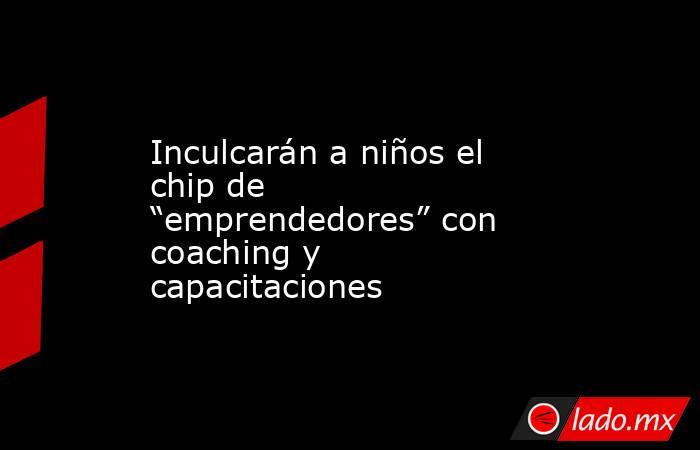 Inculcarán a niños el chip de “emprendedores” con coaching y capacitaciones. Noticias en tiempo real