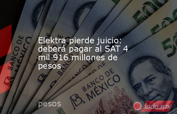 Elektra pierde juicio: deberá pagar al SAT 4 mil 916 millones de pesos. Noticias en tiempo real