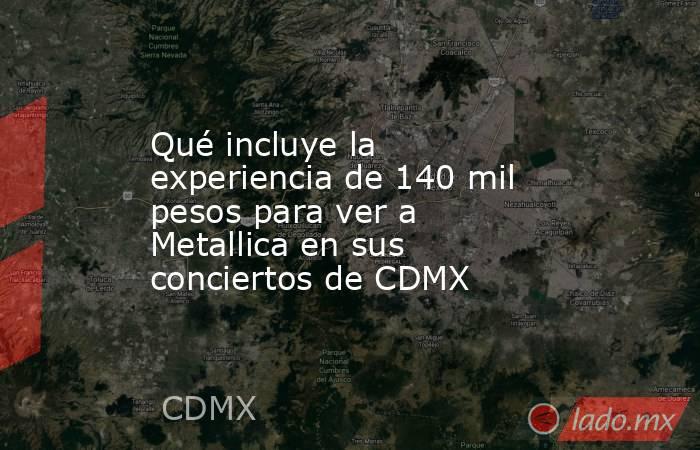 Qué incluye la experiencia de 140 mil pesos para ver a Metallica en sus conciertos de CDMX . Noticias en tiempo real