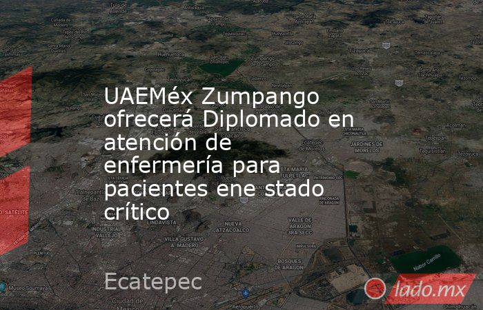 UAEMéx Zumpango ofrecerá Diplomado en atención de enfermería para pacientes ene stado crítico. Noticias en tiempo real