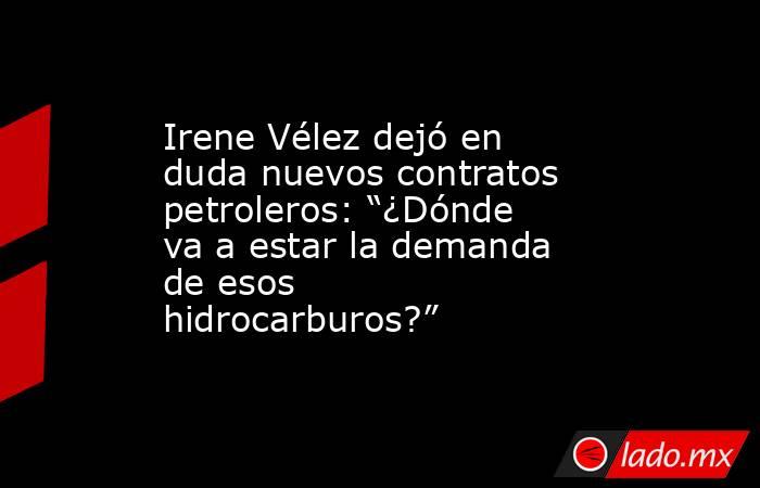 Irene Vélez dejó en duda nuevos contratos petroleros: “¿Dónde va a estar la demanda de esos hidrocarburos?”. Noticias en tiempo real