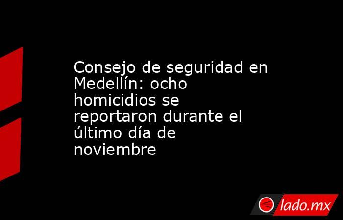 Consejo de seguridad en Medellín: ocho homicidios se reportaron durante el último día de noviembre. Noticias en tiempo real