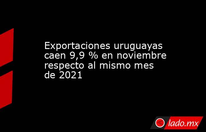 Exportaciones uruguayas caen 9,9 % en noviembre respecto al mismo mes de 2021. Noticias en tiempo real
