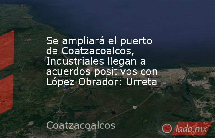 Se ampliará el puerto de Coatzacoalcos, Industriales llegan a acuerdos positivos con López Obrador: Urreta. Noticias en tiempo real