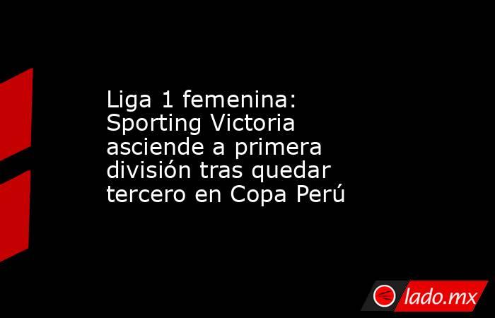 Liga 1 femenina: Sporting Victoria asciende a primera división tras quedar tercero en Copa Perú. Noticias en tiempo real