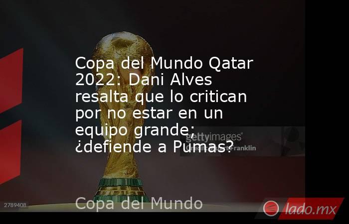 Copa del Mundo Qatar 2022: Dani Alves resalta que lo critican por no estar en un equipo grande; ¿defiende a Pumas?. Noticias en tiempo real