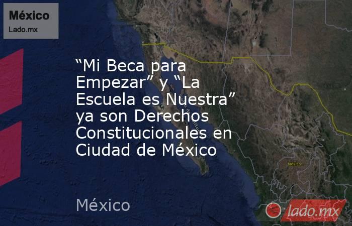 “Mi Beca para Empezar” y “La Escuela es Nuestra” ya son Derechos Constitucionales en Ciudad de México. Noticias en tiempo real