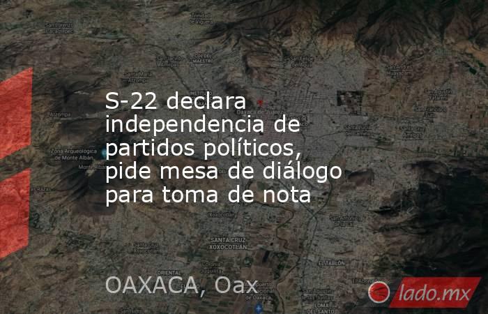 S-22 declara independencia de partidos políticos, pide mesa de diálogo para toma de nota . Noticias en tiempo real
