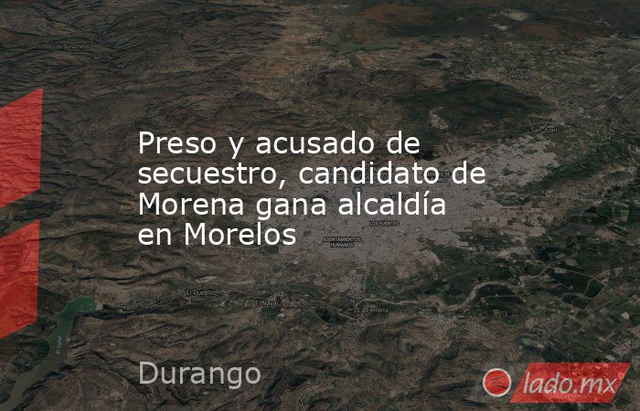 Preso y acusado de secuestro, candidato de Morena gana alcaldía en Morelos. Noticias en tiempo real