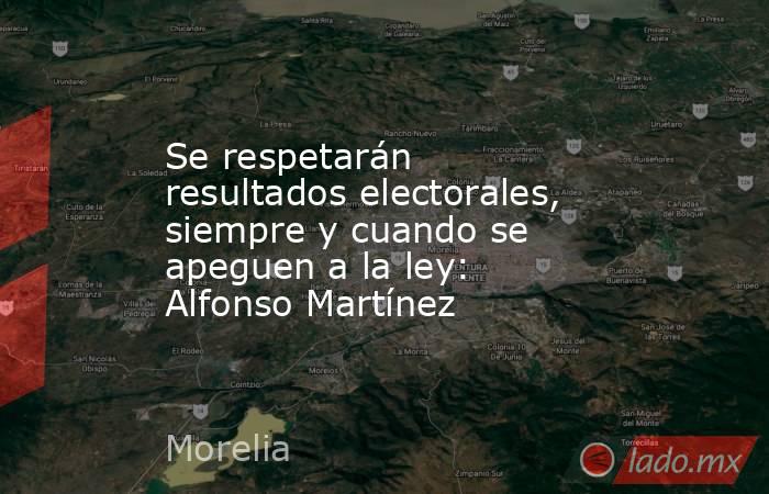 Se respetarán resultados electorales, siempre y cuando se apeguen a la ley: Alfonso Martínez. Noticias en tiempo real