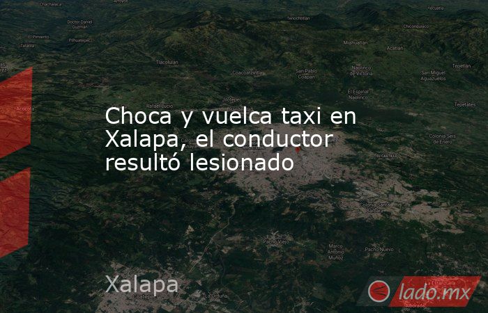 Choca y vuelca taxi en Xalapa, el conductor resultó lesionado. Noticias en tiempo real