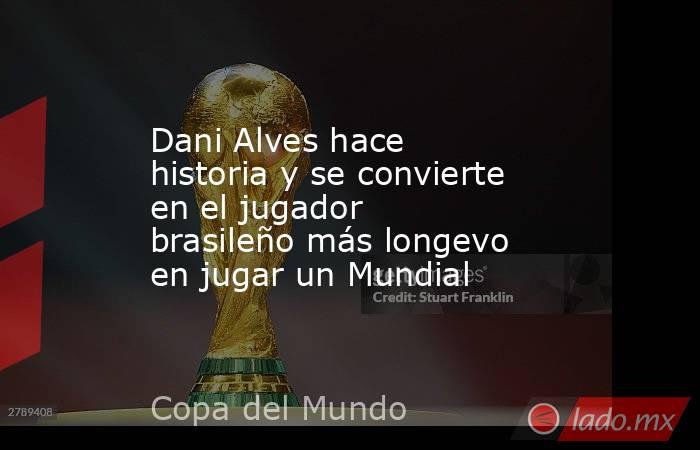 Dani Alves hace historia y se convierte en el jugador brasileño más longevo en jugar un Mundial. Noticias en tiempo real