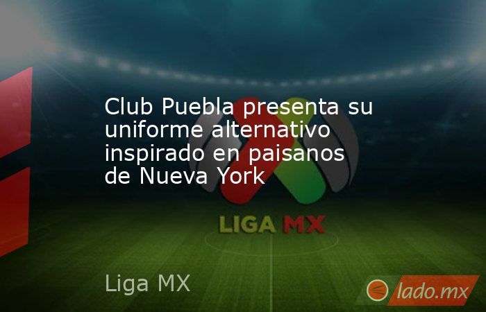 Club Puebla presenta su uniforme alternativo inspirado en paisanos de Nueva York. Noticias en tiempo real