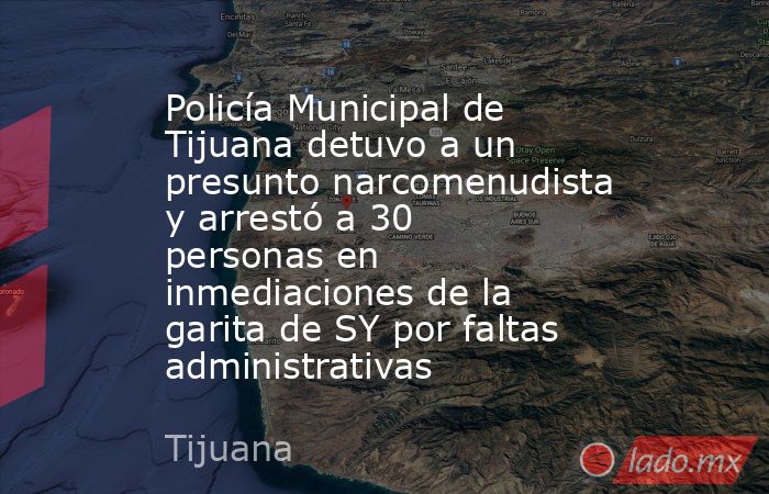 Policía Municipal de Tijuana detuvo a un presunto narcomenudista y arrestó a 30 personas en inmediaciones de la garita de SY por faltas administrativas. Noticias en tiempo real