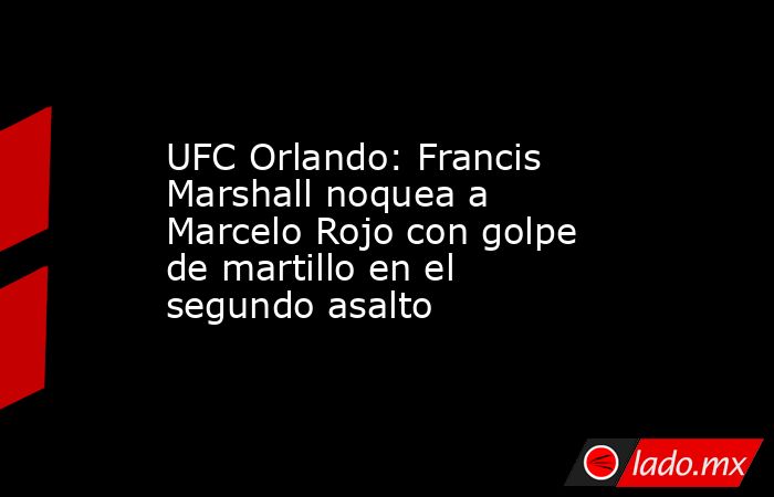 UFC Orlando: Francis Marshall noquea a Marcelo Rojo con golpe de martillo en el segundo asalto. Noticias en tiempo real