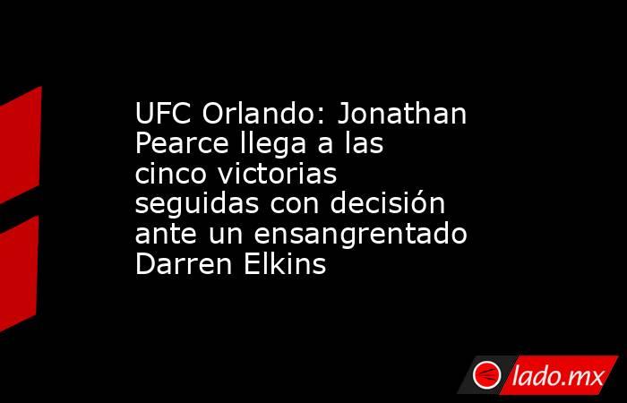 UFC Orlando: Jonathan Pearce llega a las cinco victorias seguidas con decisión ante un ensangrentado Darren Elkins. Noticias en tiempo real